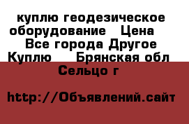 куплю геодезическое оборудование › Цена ­ - - Все города Другое » Куплю   . Брянская обл.,Сельцо г.